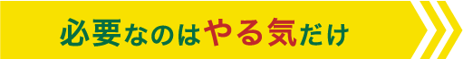 必要なのはやる気だけ
